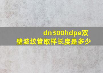 dn300hdpe双壁波纹管取样长度是多少