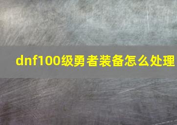 dnf100级勇者装备怎么处理