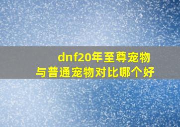 dnf20年至尊宠物与普通宠物对比哪个好