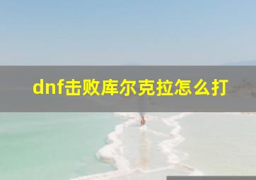 dnf击败库尔克拉怎么打