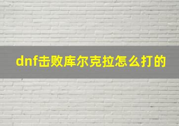 dnf击败库尔克拉怎么打的