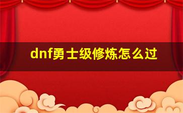 dnf勇士级修炼怎么过