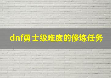 dnf勇士级难度的修炼任务