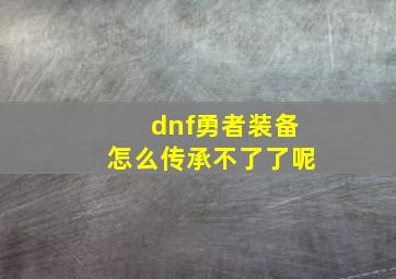 dnf勇者装备怎么传承不了了呢