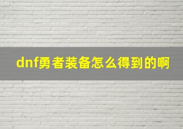 dnf勇者装备怎么得到的啊