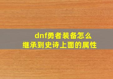 dnf勇者装备怎么继承到史诗上面的属性