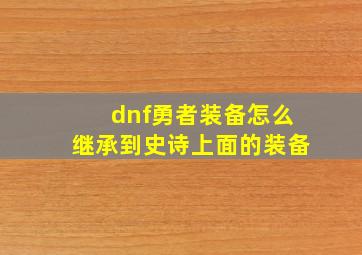 dnf勇者装备怎么继承到史诗上面的装备