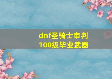 dnf圣骑士审判100级毕业武器