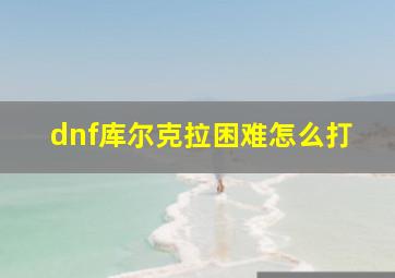 dnf库尔克拉困难怎么打