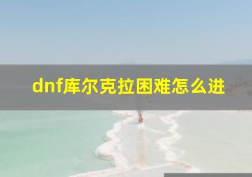 dnf库尔克拉困难怎么进