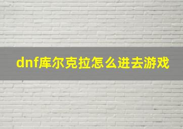 dnf库尔克拉怎么进去游戏