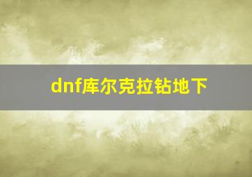 dnf库尔克拉钻地下