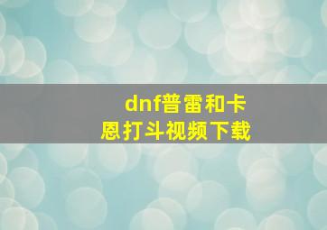 dnf普雷和卡恩打斗视频下载