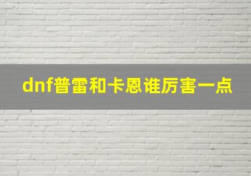 dnf普雷和卡恩谁厉害一点