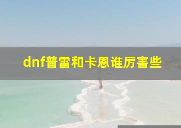 dnf普雷和卡恩谁厉害些