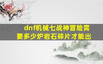 dnf机械七战神冒险需要多少炉岩石碎片才能出