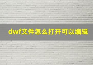 dwf文件怎么打开可以编辑