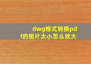 dwg格式转换pdf的图片太小怎么放大