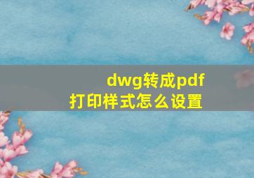 dwg转成pdf打印样式怎么设置