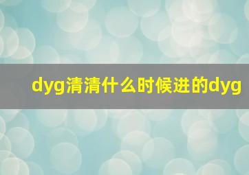 dyg清清什么时候进的dyg