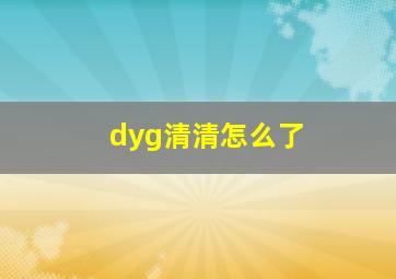 dyg清清怎么了