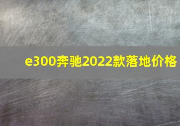 e300奔驰2022款落地价格