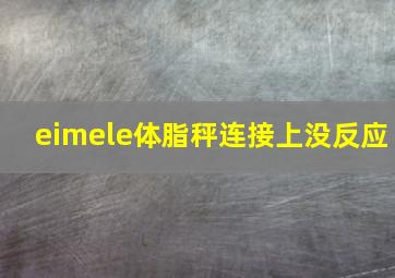 eimele体脂秤连接上没反应