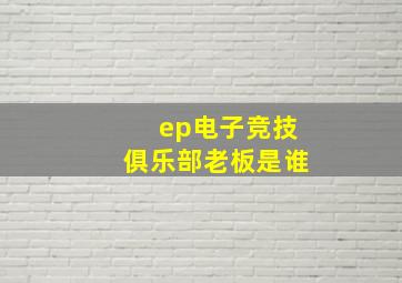 ep电子竞技俱乐部老板是谁