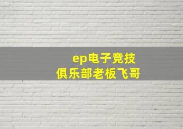 ep电子竞技俱乐部老板飞哥