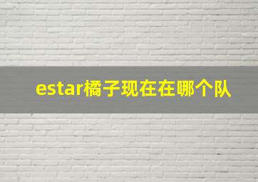 estar橘子现在在哪个队