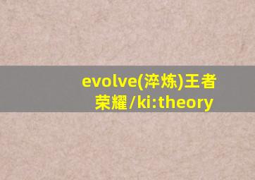 evolve(淬炼)王者荣耀/ki:theory