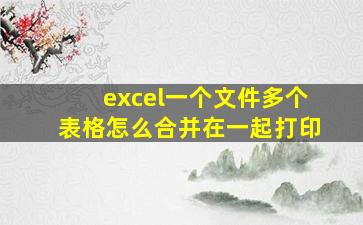 excel一个文件多个表格怎么合并在一起打印