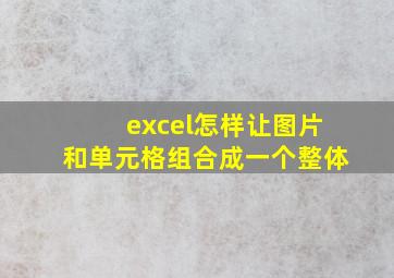 excel怎样让图片和单元格组合成一个整体