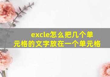 excle怎么把几个单元格的文字放在一个单元格