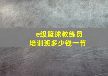 e级篮球教练员培训班多少钱一节