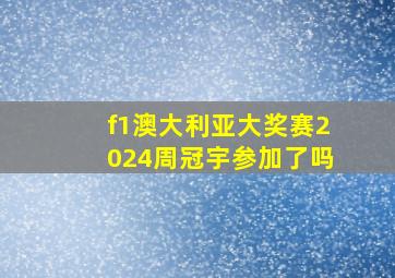 f1澳大利亚大奖赛2024周冠宇参加了吗