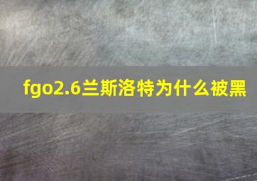 fgo2.6兰斯洛特为什么被黑