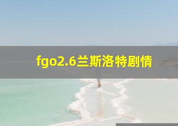 fgo2.6兰斯洛特剧情