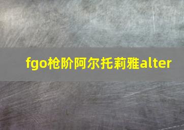 fgo枪阶阿尔托莉雅alter