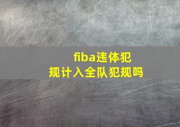 fiba违体犯规计入全队犯规吗