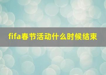 fifa春节活动什么时候结束