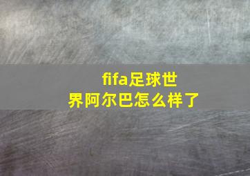 fifa足球世界阿尔巴怎么样了