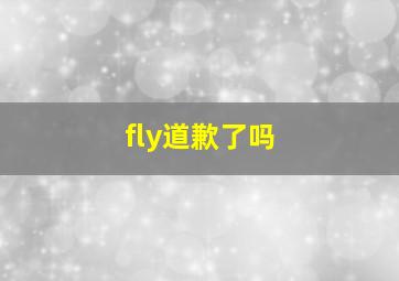 fly道歉了吗