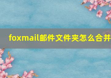 foxmail邮件文件夹怎么合并