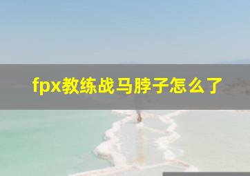 fpx教练战马脖子怎么了