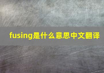 fusing是什么意思中文翻译