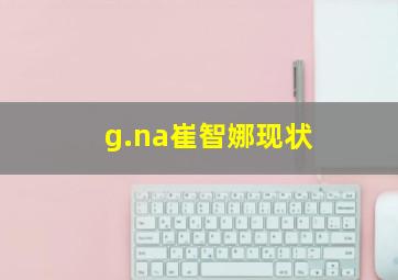 g.na崔智娜现状