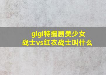 gigi特摄剧美少女战士vs红衣战士叫什么