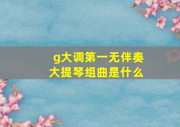 g大调第一无伴奏大提琴组曲是什么