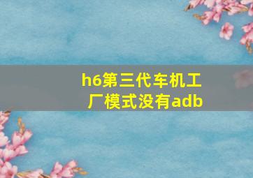 h6第三代车机工厂模式没有adb